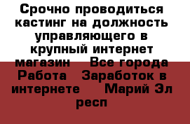 Срочно проводиться кастинг на должность управляющего в крупный интернет-магазин. - Все города Работа » Заработок в интернете   . Марий Эл респ.